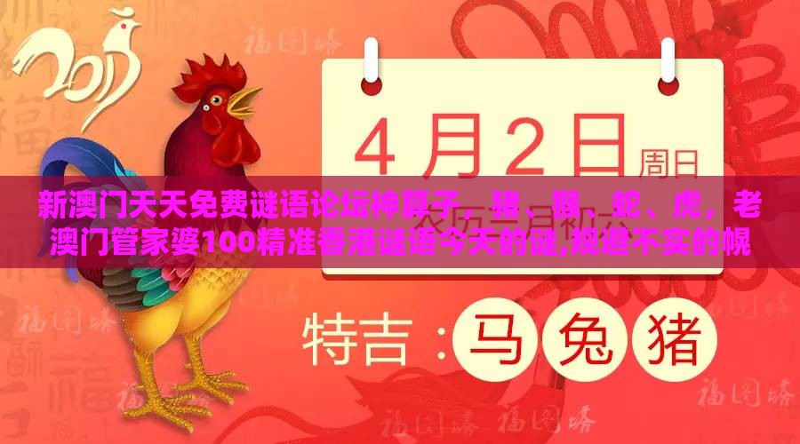新澳门天天免费谜语论坛神算子，猪、猴、蛇、虎，老澳门管家婆100精准香港谜语今天的谜,规避不实的幌子-全面释义、专家解析解释与落实