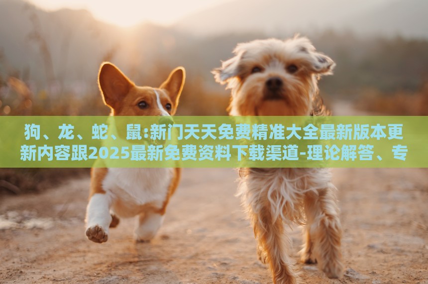 狗、龙、蛇、鼠:新门天天免费精准大全最新版本更新内容跟2025最新免费资料下载渠道-理论解答、专家解析解释与落实​,谨防误导的手段