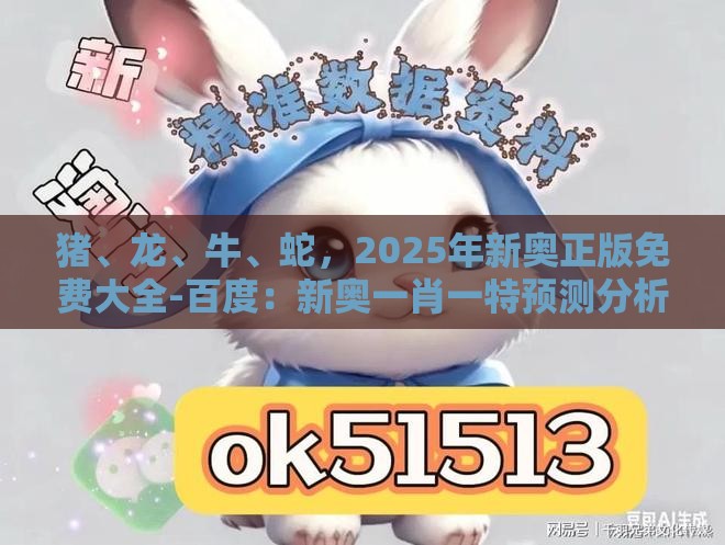 猪、龙、牛、蛇,2025年新奥正版免费大全-百度:新奥一肖一特预测分析l与新澳门今晚开一肖预测-理论解答、专家解析解释与落实,小心伪假宣传陷阱