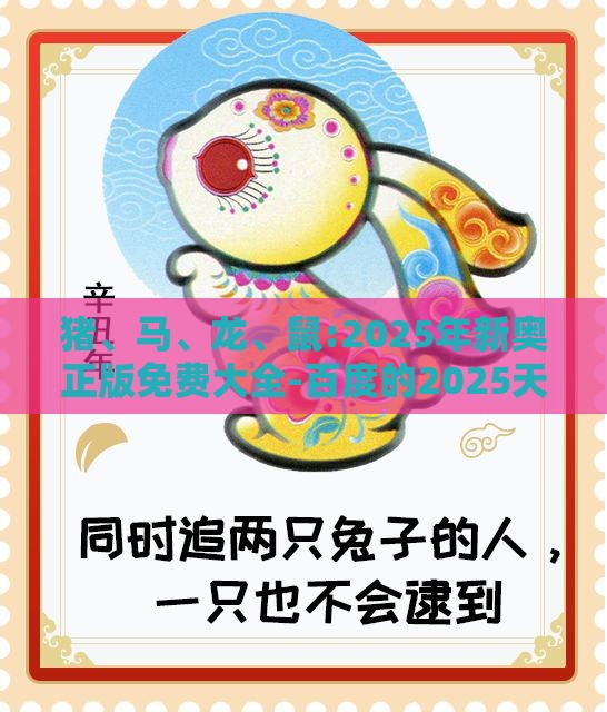 猪、马、龙、鼠:2025年新奥正版免费大全-百度的2025天天精准资料大全和警惕虚假的假宣传语,创新分析、专家解析解释与落实