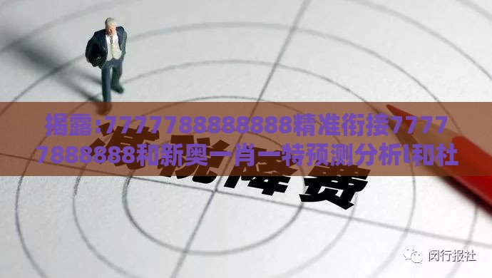 揭露:7777788888888精准衔接77777888888和新奥一肖一特预测分析l和杜绝虚假诱导链-条理释义、专家解读解释与落实​