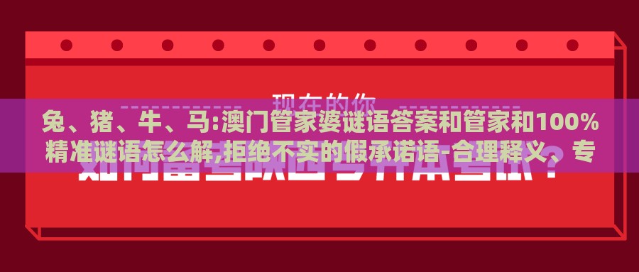 兔、猪、牛、马:澳门管家婆谜语答案和管家和100%精准谜语怎么解,拒绝不实的假承诺语-合理释义、专家解析解释与落实​