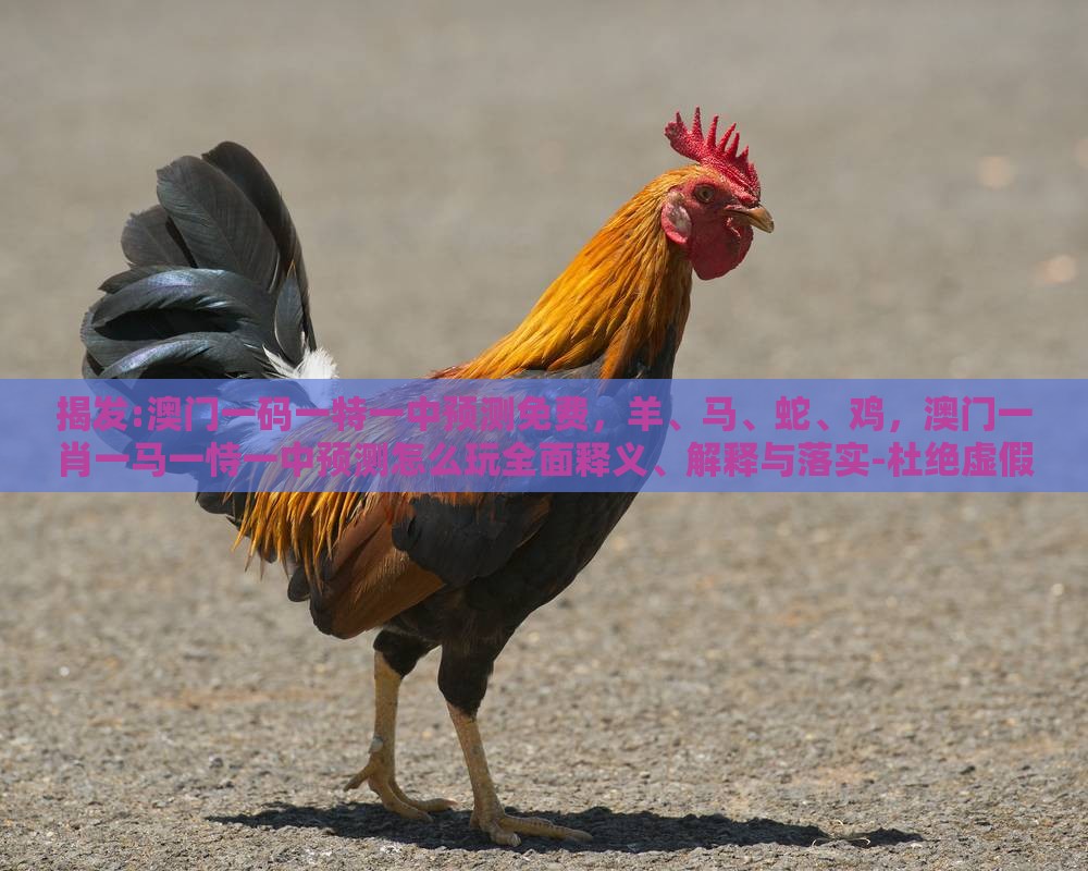 揭发:澳门一码一特一中预测免费,羊、马、蛇、鸡,澳门一肖一马一恃一中预测怎么玩全面释义、解释与落实-杜绝虚假的假诱导