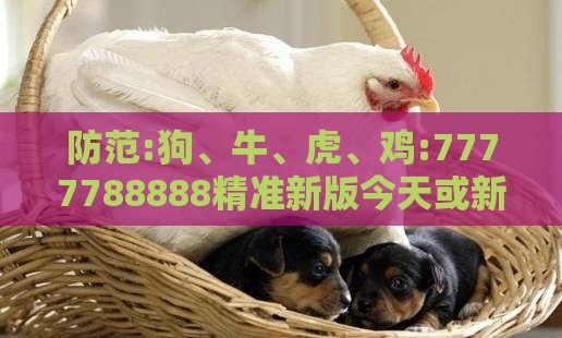 防范:狗、牛、虎、鸡:7777788888精准新版今天或新澳特今晚9点30分开什么游戏晚上九创新分析、专家解析解释与落实-拒绝误导言辞陷阱