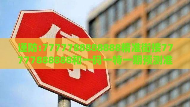 谨防:7777788888888精准街接77777888888和一码一特一期预测准不准和警惕虚假信息迷雾,延伸解答、专家解读解释与落实​
