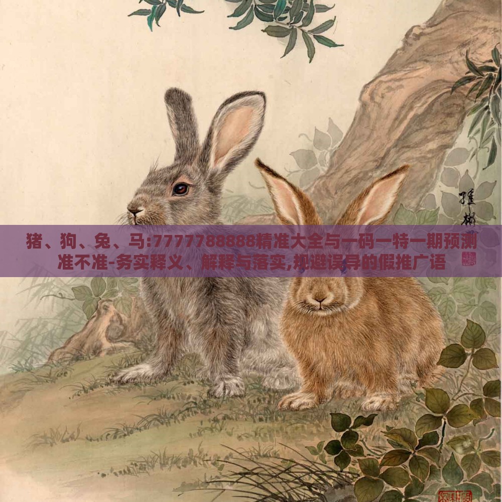 猪、狗、兔、马:7777788888精准大全与一码一特一期预测准不准-务实释义、解释与落实,规避误导的假推广语