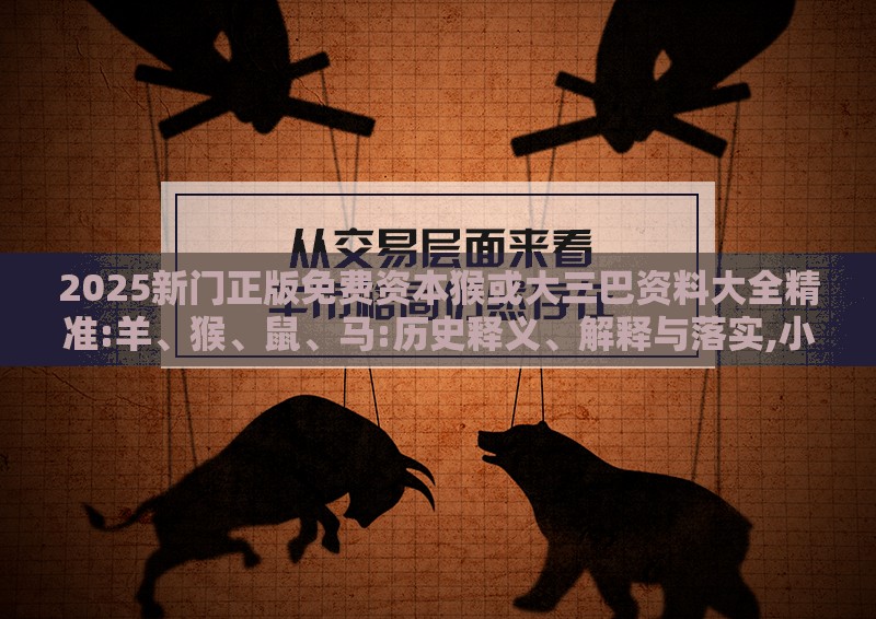 2025新门正版免费资本猴或大三巴资料大全精准:羊、猴、鼠、马:历史释义、解释与落实,小心不实的假承诺雷