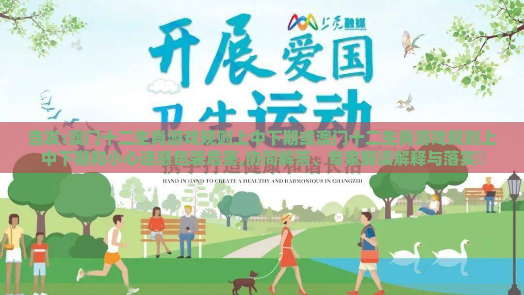 告发:澳门十二生肖游戏规则上中下期或澳门十二生肖游戏规则上中下期和小心迷惑包装危害,协同解答、专家解读解释与落实​