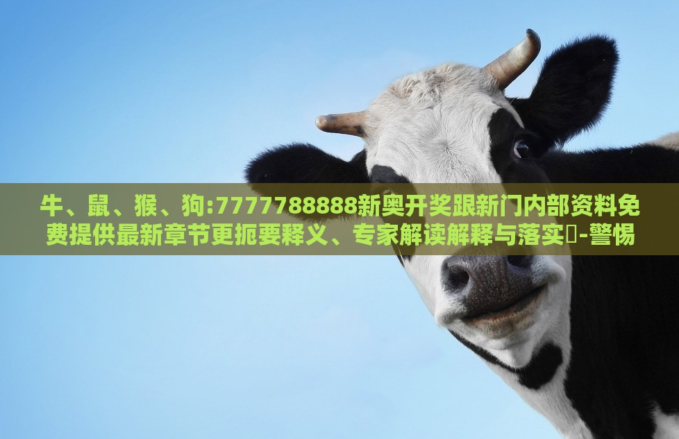 牛、鼠、猴、狗:7777788888新奥开奖跟新门内部资料免费提供最新章节更扼要释义、专家解读解释与落实​-警惕迷惑的策略