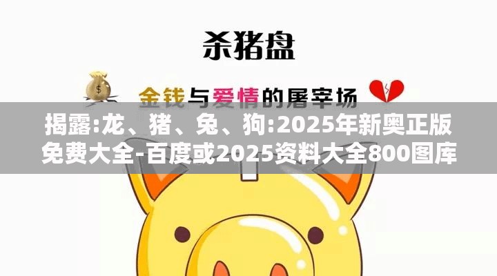 揭露:龙、猪、兔、狗:2025年新奥正版免费大全-百度或2025资料大全800图库渠道解答、专家解析解释与落实,谨防误导的伎俩