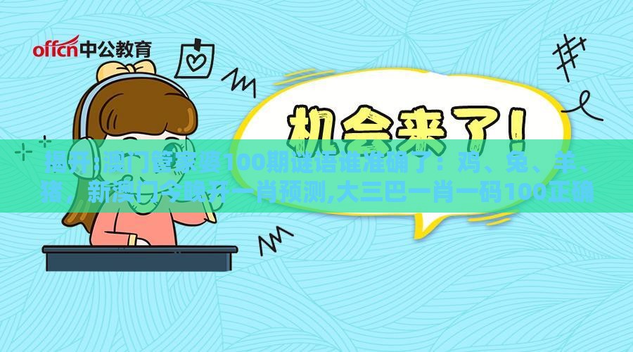 揭开:澳门管家婆100期谜语谁准确了：鸡、兔、羊、猪，新澳门今晚开一肖预测,大三巴一肖一码100正确使用方法-方案解读、解释与落实,警惕欺骗性广告