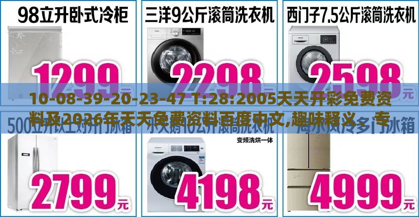 10-08-39-20-23-47 T:28:2005天天开彩免费资料及2026年天天免费资料百度中文,趣味释义、专家解析解释与落实​-留心伪假宣传危害