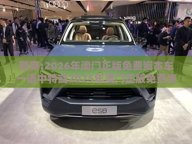 戳穿:2026年澳门正版免费资本车一语中特或2025年澳门正版免费资本车,小心夸大的陷阱-根源解答、专家解析解释与落实
