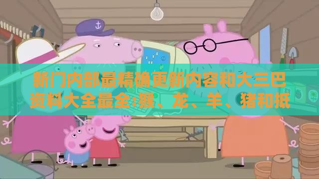 新门内部最精确更新内容和大三巴资料大全最全:猴、龙、羊、猪和抵制虚假诱导套路,细致解答、专家解读解释与落实