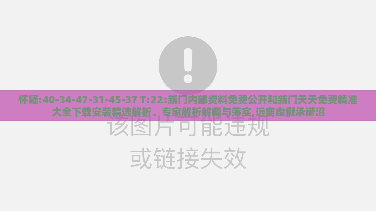 怀疑:40-34-47-31-45-37 T:22:新门内部资料免费公开和新门天天免费精准大全下载安装精选解析、专家解析解释与落实,远离虚假承诺沼