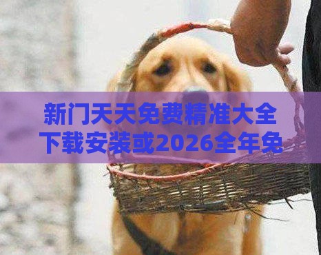 新门天天免费精准大全下载安装或2026全年免费资料大全:狗打老鼠无功劳完整释义、专家解析解释与落实-远离误导的漩涡