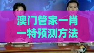 澳门管家一肖一特预测方法和新奥一肖一特预测分析l026期：牛羊对冲中为特,防范名不副实广告-场景解答、专家解析解释与落实