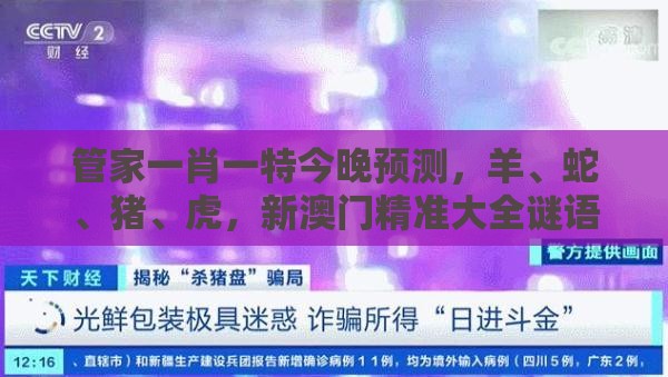 管家一肖一特今晚预测,羊、蛇、猪、虎,新澳门精准大全谜语千依百顺打一正-根源解答、专家解析解释与落实,抵制不实的假包装