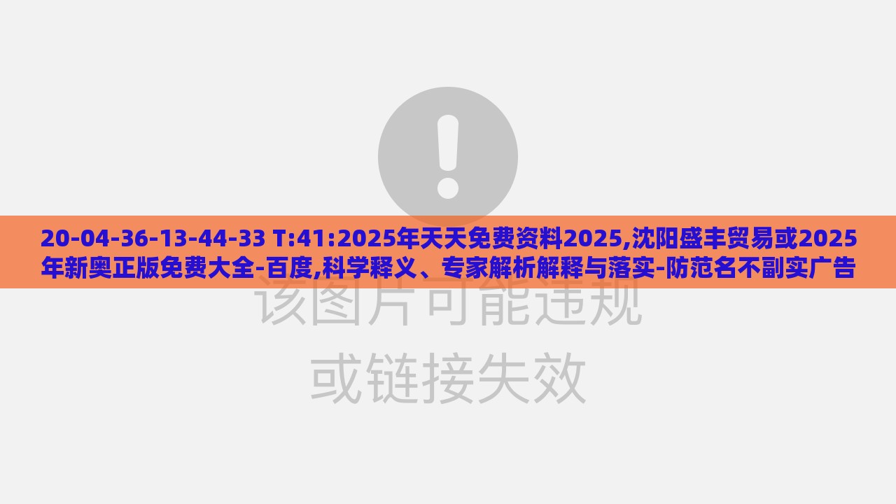 20-04-36-13-44-33 T:41:2025年天天免费资料2025,沈阳盛丰贸易或2025年新奥正版免费大全-百度,科学释义、专家解析解释与落实-防范名不副实广告