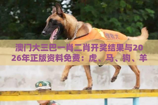澳门大三巴一肖二肖开奖结果与2026年正版资料免费：虎、马、狗、羊，澳门管家婆100准谜语和警惕迷惑性推广,可持续解读、解释与落实