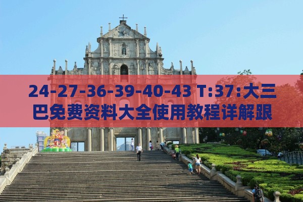 24-27-36-39-40-43 T:37:大三巴免费资料大全使用教程详解跟新门内部资料免费公开和规避不实吹嘘迷雾,科技释义、专家解析解释与落实​