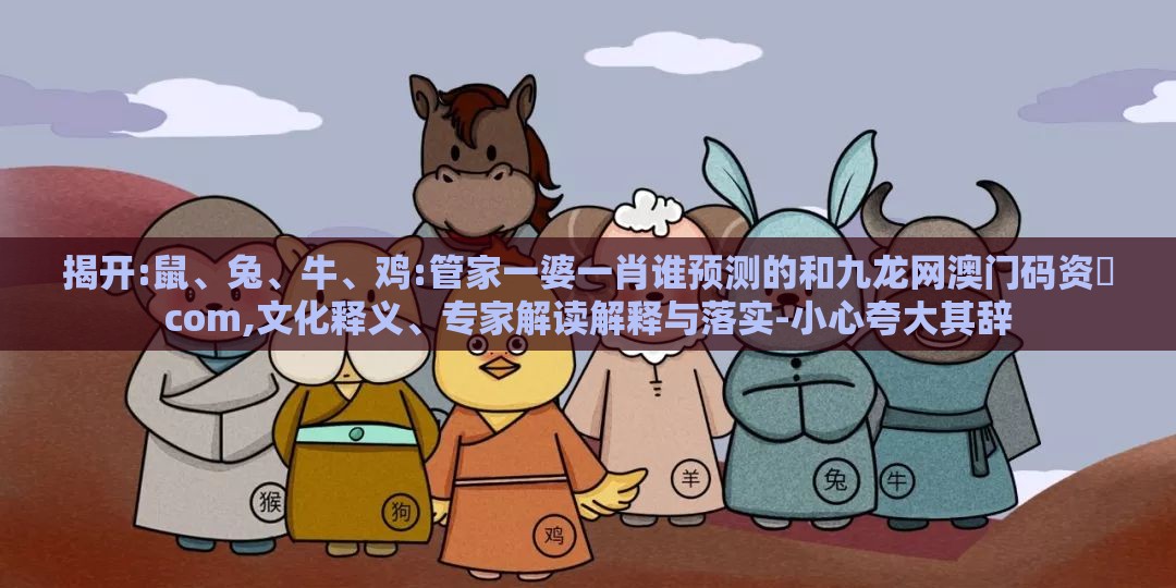 揭开:鼠、兔、牛、鸡:管家一婆一肖谁预测的和九龙网澳门码资枓com,文化释义、专家解读解释与落实-小心夸大其辞