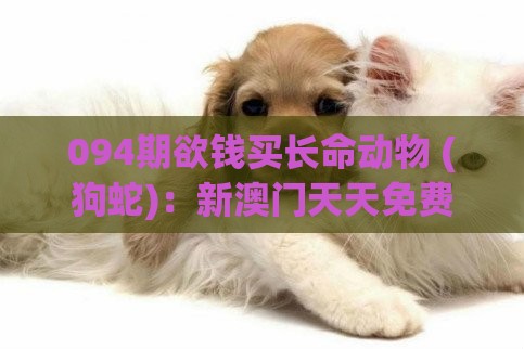 094期欲钱买长命动物 (狗蛇):新澳门天天免费谜语论坛神算子之新澳门今晚开一肖预测,抵制刷单炒信假象-详细剖析、专家解读解释与落实