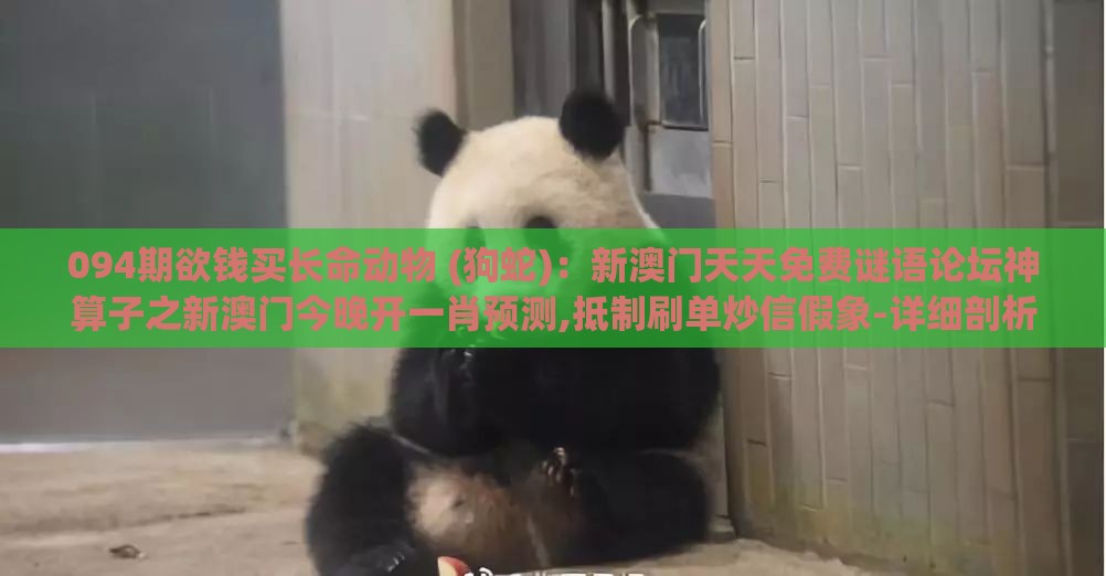 094期欲钱买长命动物 (狗蛇):新澳门天天免费谜语论坛神算子之新澳门今晚开一肖预测,抵制刷单炒信假象-详细剖析、专家解读解释与落实