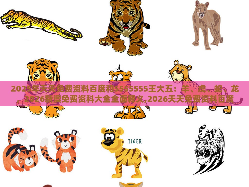 2025年天天免费资料百度和5555555王大五:羊、虎、蛇、龙,2026新澳免费资科大全全面释义,2026天天免费资料百度和小心虚假鼓吹,深入解答、解释与落实