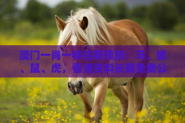 澳门一肖一特往期预测：马、猴、鼠、虎，香港资料长期免费公开吗,澳门管家婆100准谜语,提防免费试用陷阱-成果分析、解释与落实