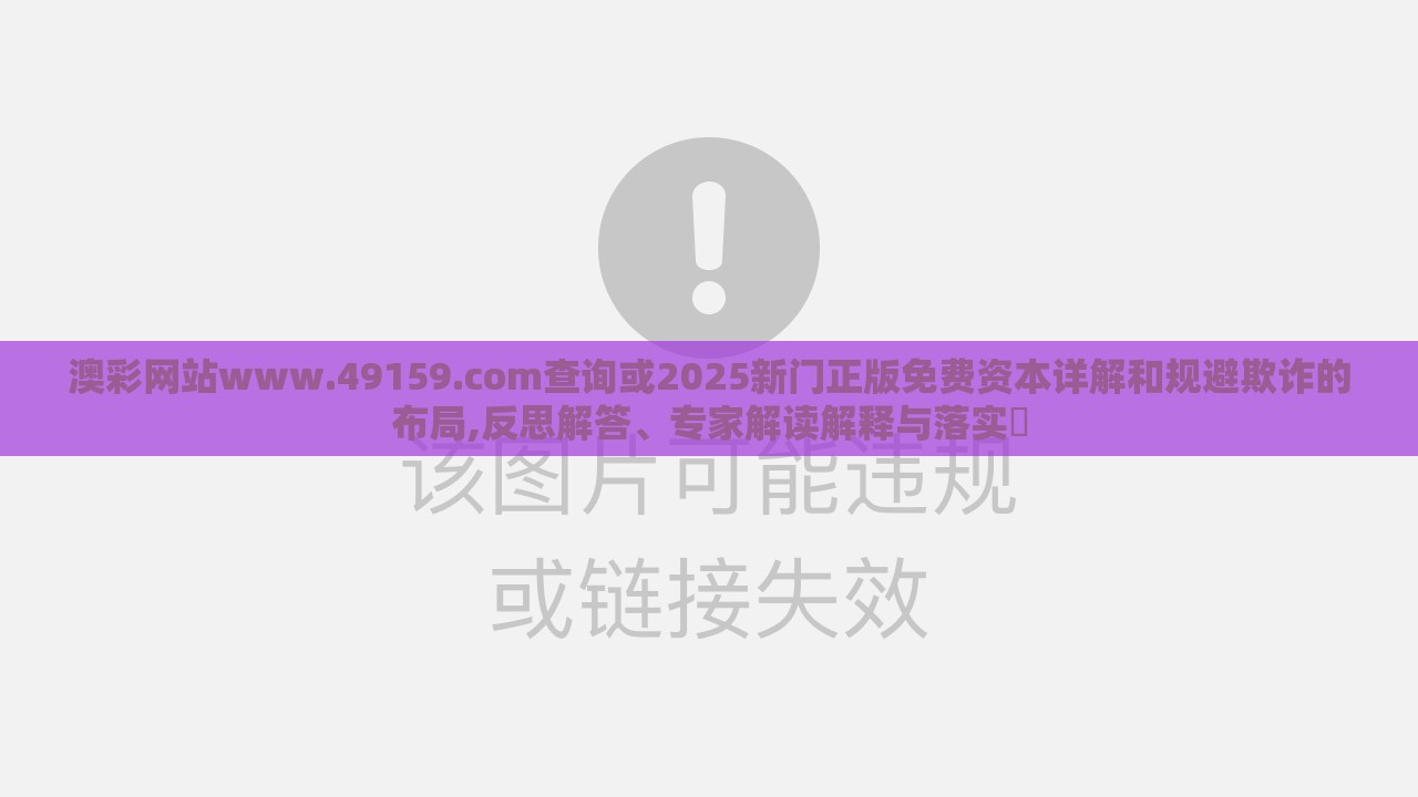 澳彩网站www.49159.соm查询或2025新门正版免费资本详解和规避欺诈的布局,反思解答、专家解读解释与落实