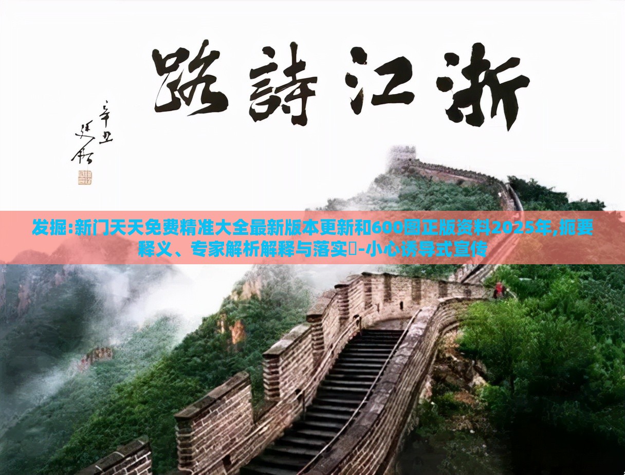 发掘:新门天天免费精准大全最新版本更新和600图正版资料2025年,扼要释义、专家解析解释与落实​-小心诱导式宣传