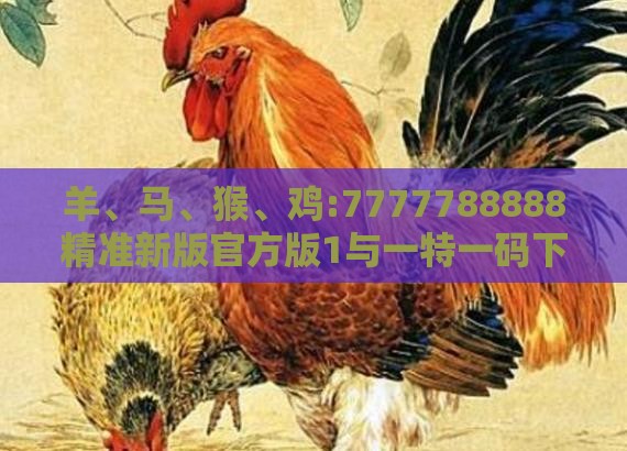 羊、马、猴、鸡:7777788888精准新版官方版1与一特一码下一期预测-场景解答、专家解析解释与落实,拒绝不实的假幌子布