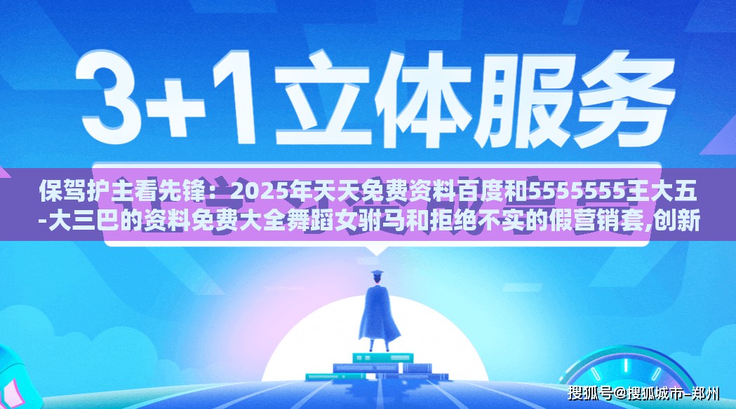 保驾护主看先锋:2025年天天免费资料百度和5555555王大五-大三巴的资料免费大全舞蹈女驸马和拒绝不实的假营销套,创新解读、专家解读解释与落实