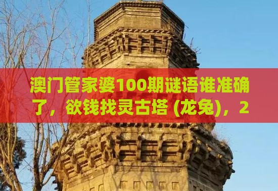 澳门管家婆100期谜语谁准确了，欲钱找灵古塔 (龙兔)，2025年天天免费资料百度中文和警惕不实迷惑弹-全面剖析、专家解析解释与落实​