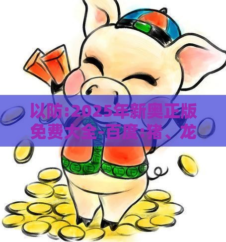 以防:2025年新奥正版免费大全-百度:猪、龙、羊、鼠,规避欺诈的布局-核心解答、解释与落实