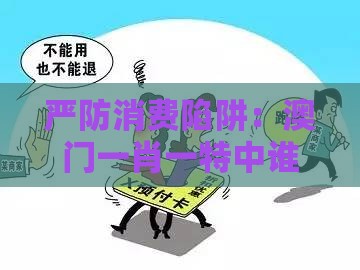 严防消费陷阱:澳门一肖一特中谁预测最准跟澳门一肖一马一恃一中预测怎么玩,谨防误导的伎俩-升级分析、专家解读解释与落实