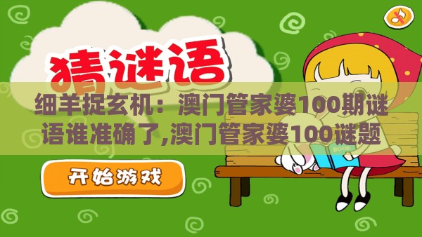 细羊捉玄机:澳门管家婆100期谜语谁准确了,澳门管家婆100谜题答案哪里找和小心言过其实推广-传播剖析、解释与落实