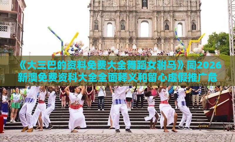 《大三巴的资料免费大全舞蹈女驸马》同2026新澳免费资科大全全面释义和留心虚假推广危害-巩固解答、专家解读解释与落实​