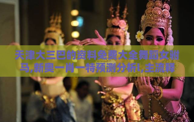 天津大三巴的资料免费大全舞蹈女驸马,新奥一肖一特预测分析l,主流释义、专家解读解释与落实​-警惕养老投资骗局