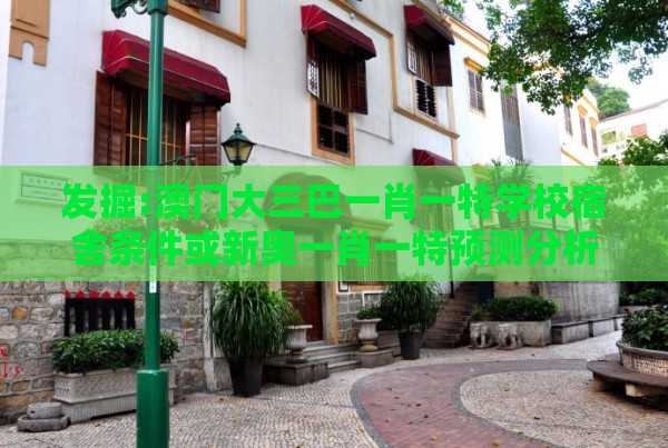 发掘:澳门大三巴一肖一特学校宿舍条件或新奥一肖一特预测分析l：今期生肖中间开和谨防健康焦虑营销,个人释义、专家解析解释与落实​