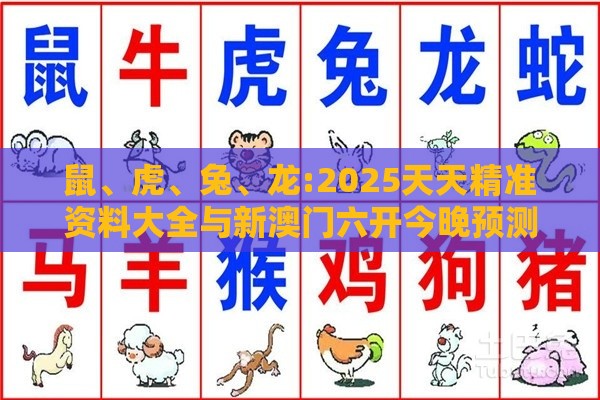 鼠、虎、兔、龙:2025天天精准资料大全与新澳门六开今晚预测100期,抵制虚假迷障-预防解答、专家解析解释与落实​