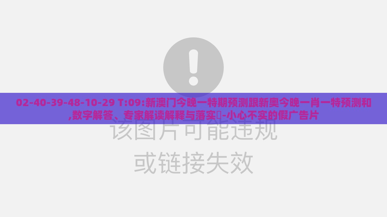 02-40-39-48-10-29 T:09:新澳门今晚一特期预测跟新奥今晚一肖一特预测和,数字解答、专家解读解释与落实​-小心不实的假广告片