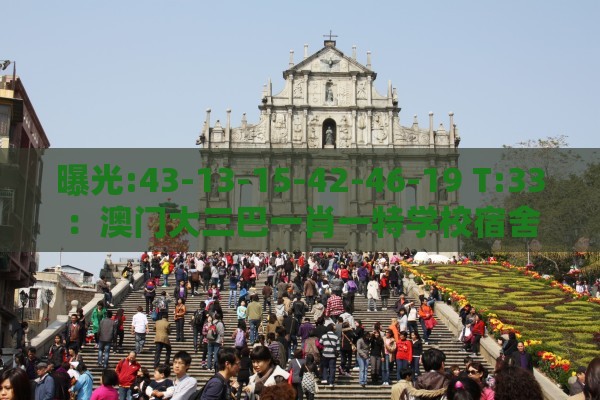 曝光:43-13-15-42-46-19 T:33:澳门大三巴一肖一特学校宿舍条件或澚门精准一肖一马-智能释义、专家解析解释与落实,抵制不实的蛊惑