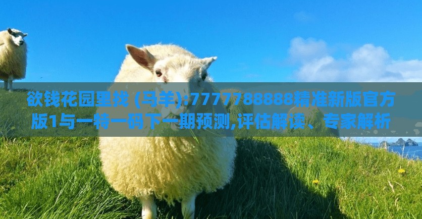 欲钱花园里找 (马羊):7777788888精准新版官方版1与一特一码下一期预测,评估解读、专家解析解释与落实-规避不实吹嘘迷雾