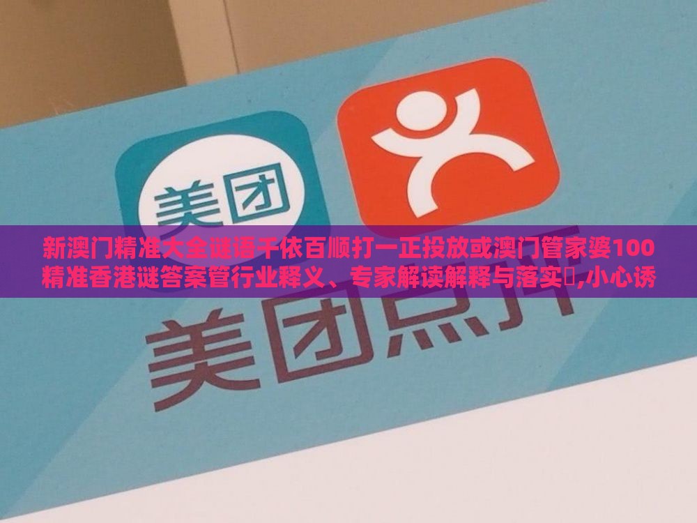 新澳门精准大全谜语千依百顺打一正投放或澳门管家婆100精准香港谜答案管行业释义、专家解读解释与落实,小心诱导式宣传