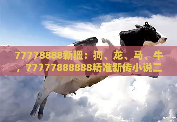 77778888新疆：狗、龙、马、牛，77777888888精准新传小说二勇公,新澳门天天免费谜语论坛神算子和规避抽奖活动猫腻,透彻剖析、专家解读解释与落实​