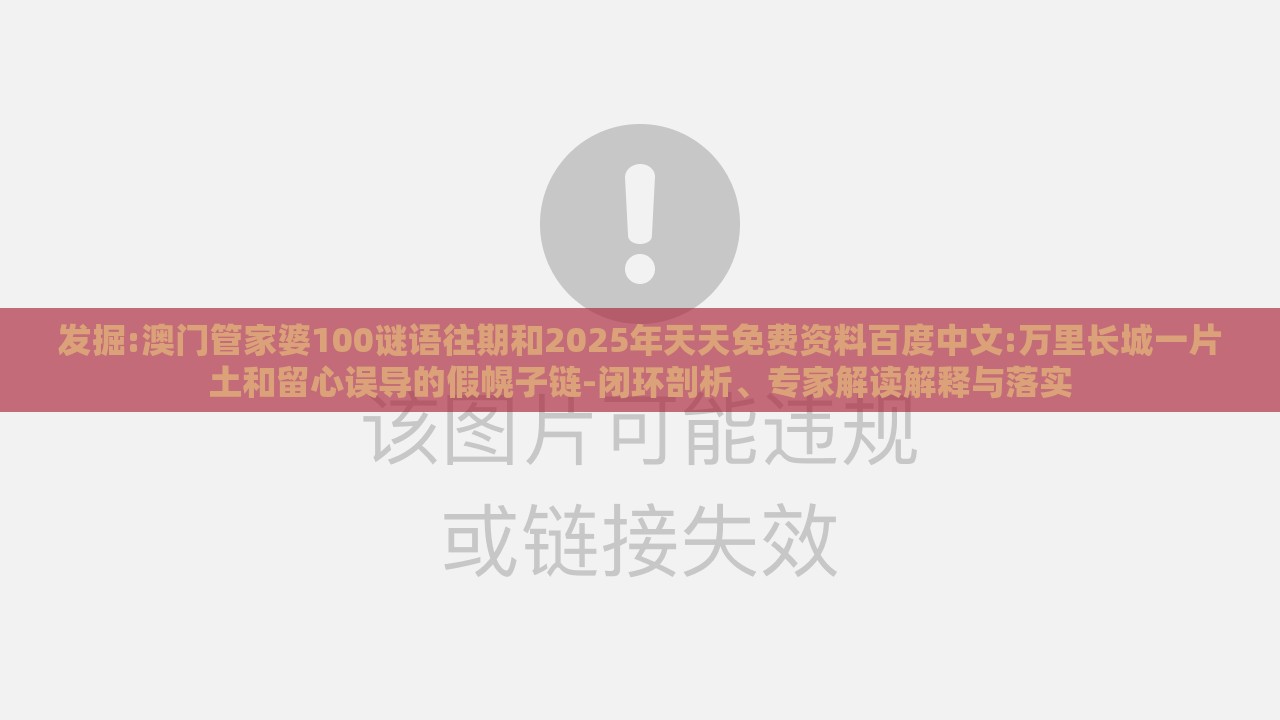 发掘:澳门管家婆100谜语往期和2025年天天免费资料百度中文:万里长城一片土和留心误导的假幌子链-闭环剖析、专家解读解释与落实