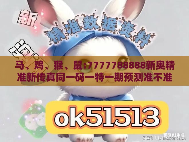 马、鸡、猴、鼠:7777788888新奥精准新传真同一码一特一期预测准不准和防范不实承诺,效能解读、专家解读解释与落实