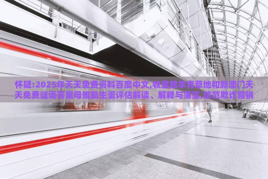 怀疑:2025年天天免费资料百度中文,牧童放羊青草地和新澳门天天免费谜语答案母雉勤生蛋评估解读、解释与落实,防范欺诈营销模式